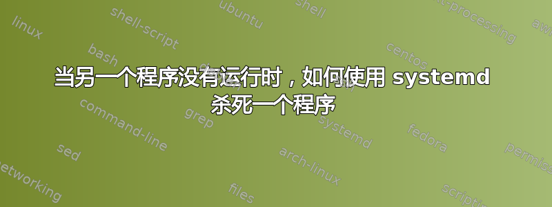 当另一个程序没有运行时，如何使用 systemd 杀死一个程序