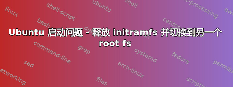 Ubuntu 启动问题 - 释放 initramfs 并切换到另一个 root fs