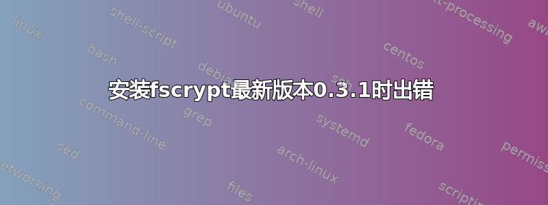 安装fscrypt最新版本0.3.1时出错