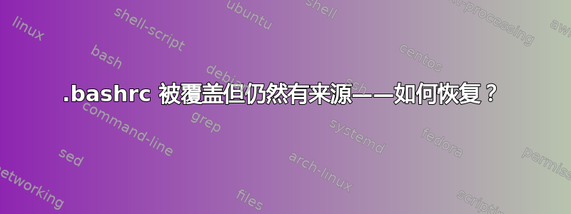 .bashrc 被覆盖但仍然有来源——如何恢复？