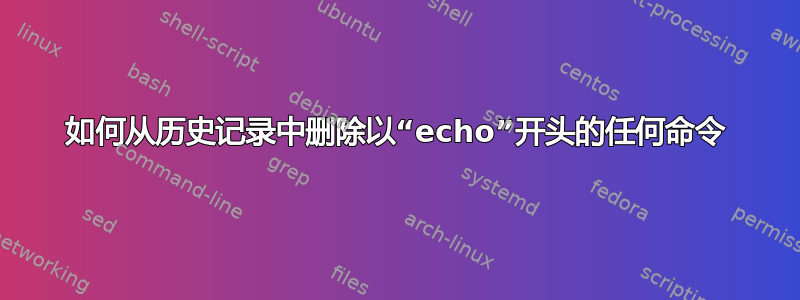 如何从历史记录中删除以“echo”开头的任何命令