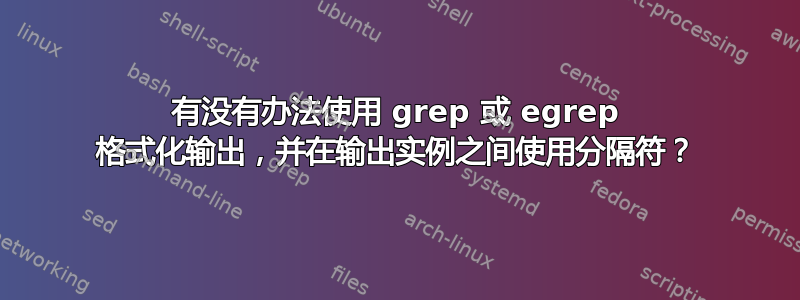 有没有办法使用 grep 或 egrep 格式化输出，并在输出实例之间使用分隔符？