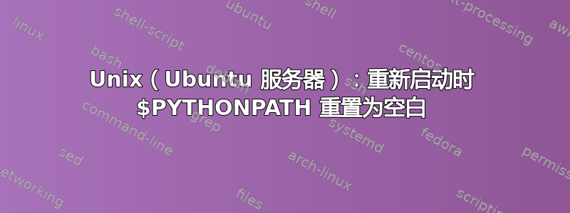 Unix（Ubuntu 服务器）：重新启动时 $PYTHONPATH 重置为空白