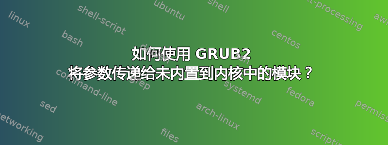 如何使用 GRUB2 将参数传递给未内置到内核中的模块？