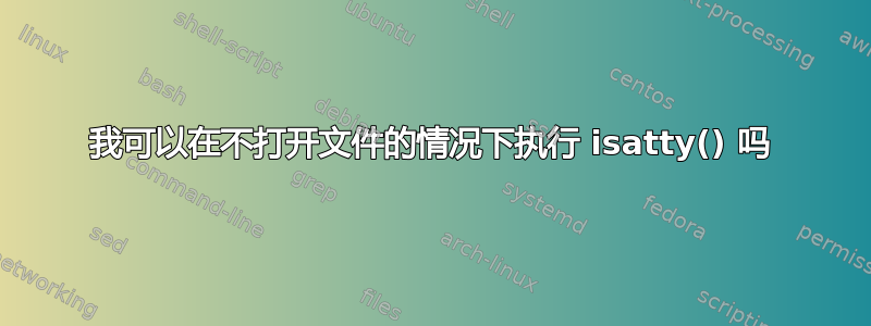 我可以在不打开文件的情况下执行 isatty() 吗