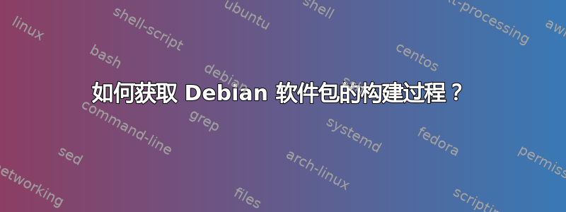 如何获取 Debian 软件包的构建过程？