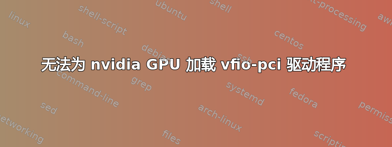 无法为 nvidia GPU 加载 vfio-pci 驱动程序