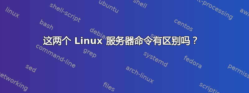 这两个 Linux 服务器命令有区别吗？ 