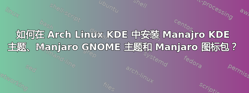 如何在 Arch Linux KDE 中安装 Manajro KDE 主题、Manjaro GNOME 主题和 Manjaro 图标包？