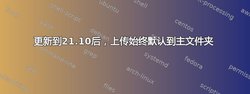 更新到21.10后，上传始终默认到主文件夹