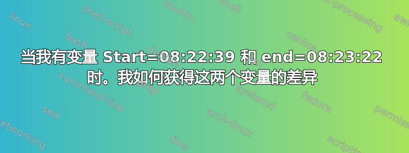 当我有变量 Start=08:22:39 和 end=08:23:22 时。我如何获得这两个变量的差异