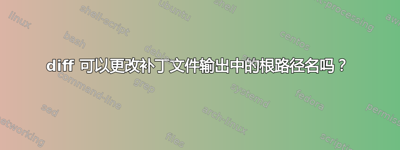 diff 可以更改补丁文件输出中的根路径名吗？