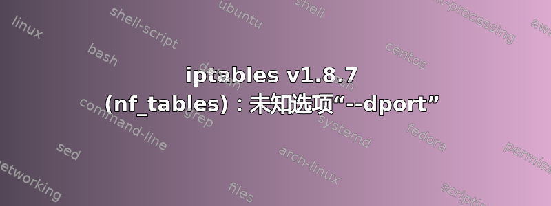 iptables v1.8.7 (nf_tables)：未知选项“--dport”