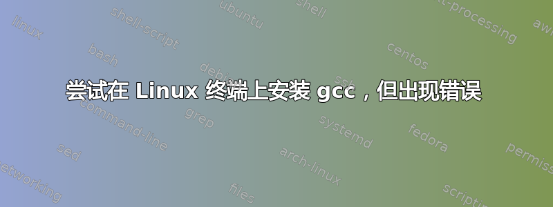 尝试在 Linux 终端上安装 gcc，但出现错误