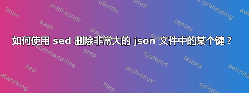 如何使用 sed 删除非常大的 json 文件中的某个键？