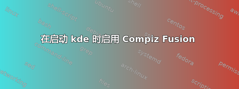 在启动 kde 时启用 Compiz Fusion