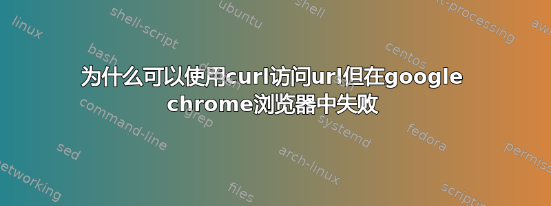 为什么可以使用curl访问url但在google chrome浏览器中失败