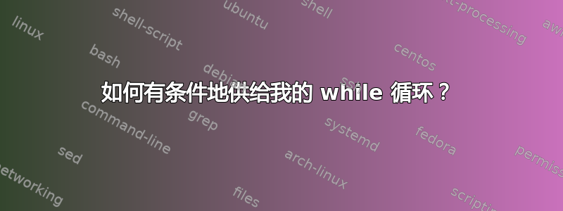 如何有条件地供给我的 while 循环？