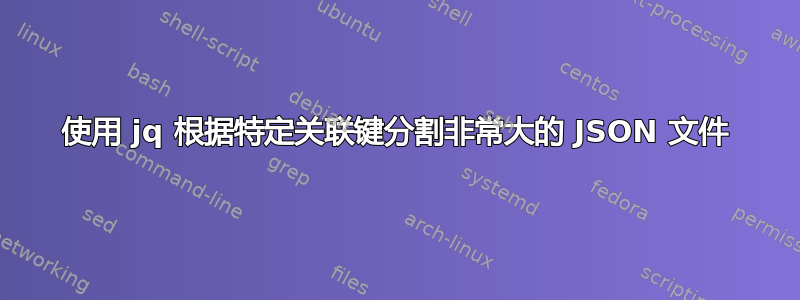 使用 jq 根据特定关联键分割非常大的 JSON 文件