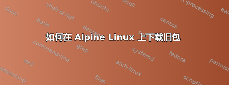 如何在 Alpine Linux 上下载旧包