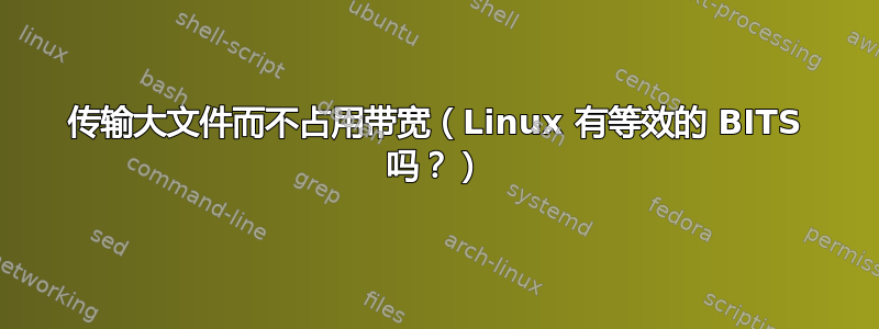 传输大文件而不占用带宽（Linux 有等效的 BITS 吗？）