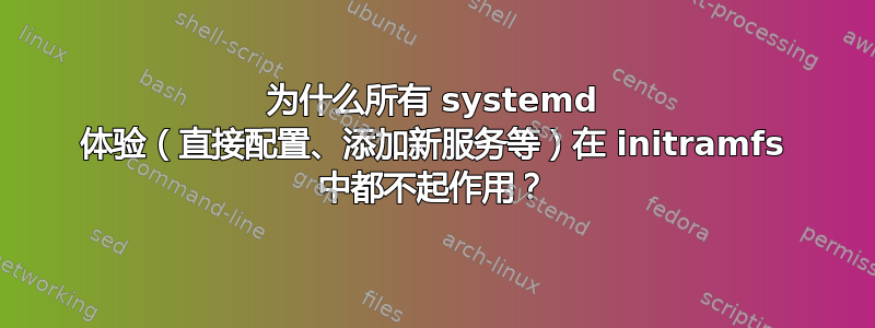 为什么所有 systemd 体验（直接配置、添加新服务等）在 initramfs 中都不起作用？