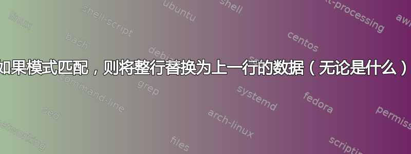 如果模式匹配，则将整行替换为上一行的数据（无论是什么）