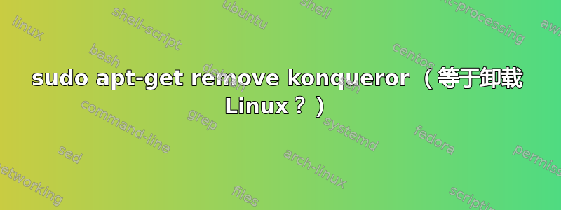 sudo apt-get remove konqueror （等于卸载 Linux？）