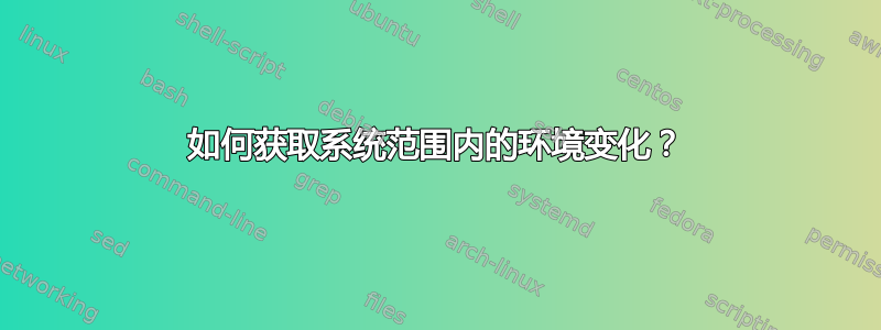 如何获取系统范围内的环境变化？