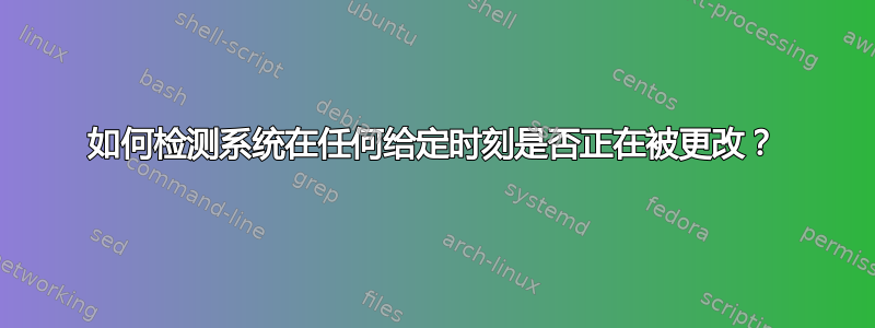 如何检测系统在任何给定时刻是否正在被更改？