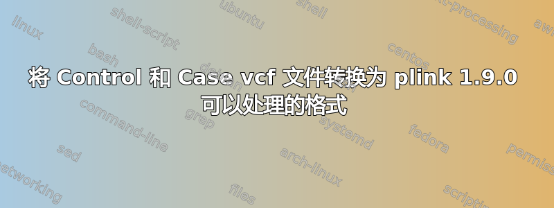 将 Control 和 Case vcf 文件转换为 plink 1.9.0 可以处理的格式