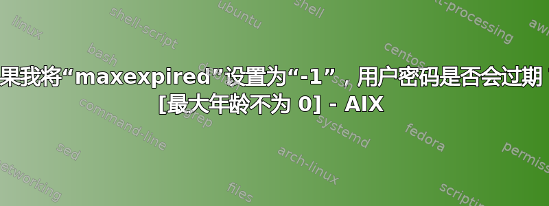 如果我将“maxexpired”设置为“-1”，用户密码是否会过期？ [最大年龄不为 0] - AIX