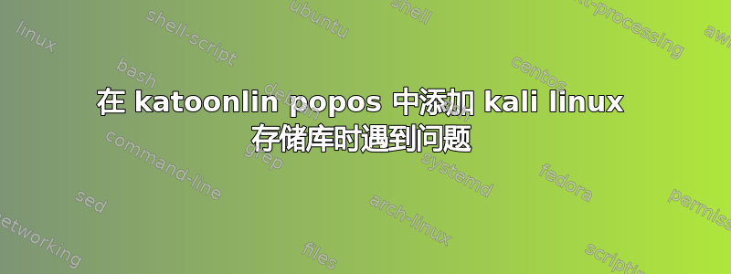 在 katoonlin popos 中添加 kali linux 存储库时遇到问题