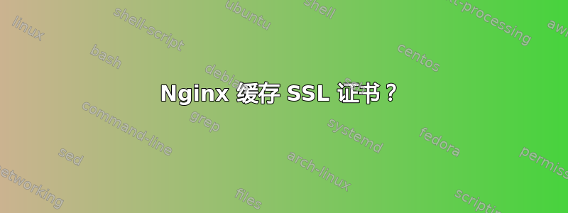 Nginx 缓存 SSL 证书？