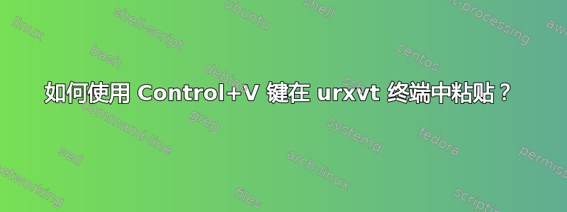 如何使用 Control+V 键在 urxvt 终端中粘贴？