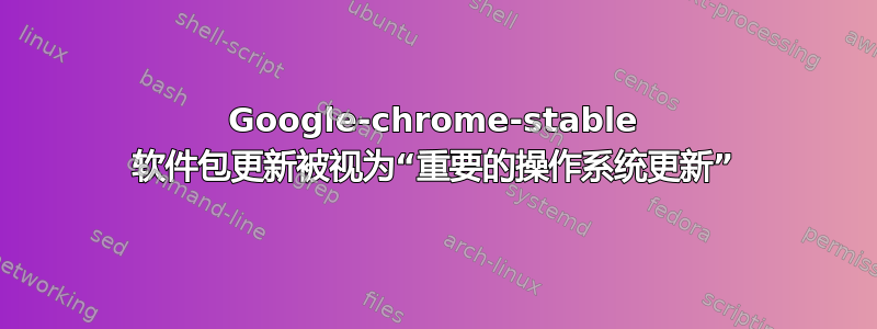 Google-chrome-stable 软件包更新被视为“重要的操作系统更新”