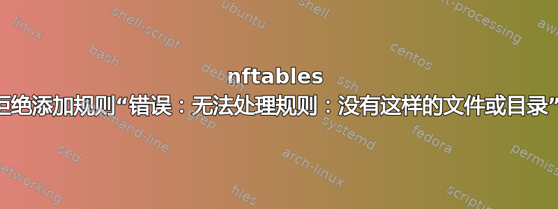 nftables 拒绝添加规则“错误：无法处理规则：没有这样的文件或目录”