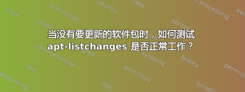 当没有要更新的软件包时，如何测试 apt-listchanges 是否正常工作？