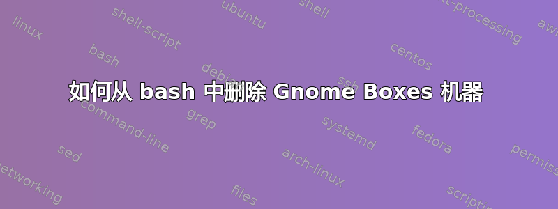 如何从 bash 中删除 Gnome Boxes 机器