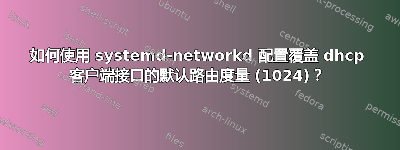 如何使用 systemd-networkd 配置覆盖 dhcp 客户端接口的默认路由度量 (1024)？