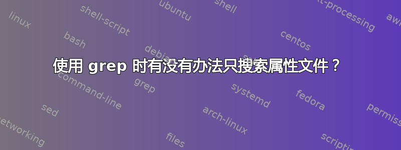 使用 grep 时有没有办法只搜索属性文件？