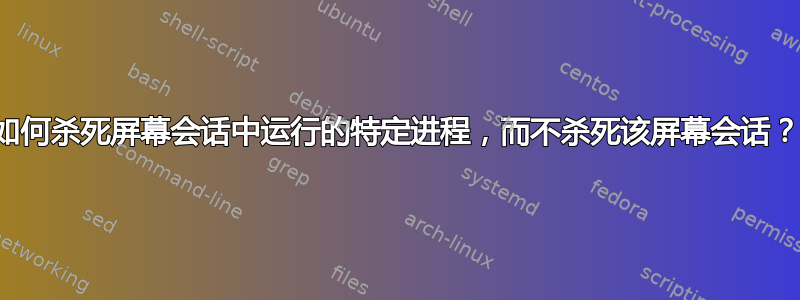 如何杀死屏幕会话中运行的特定进程，而不杀死该屏幕会话？