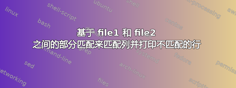 基于 file1 和 file2 之间的部分匹配来匹配列并打印不匹配的行