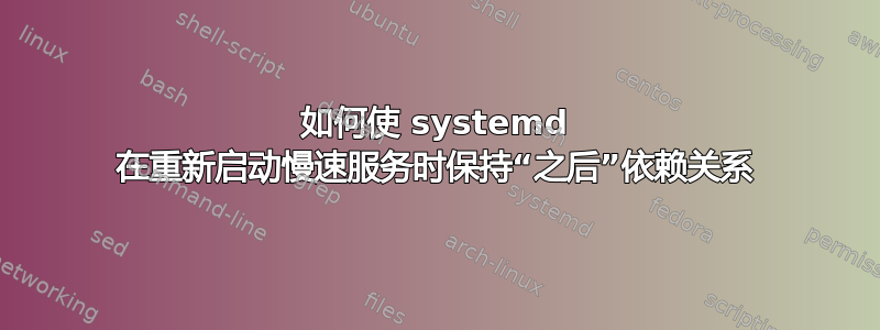 如何使 systemd 在重新启动慢速服务时保持“之后”依赖关系