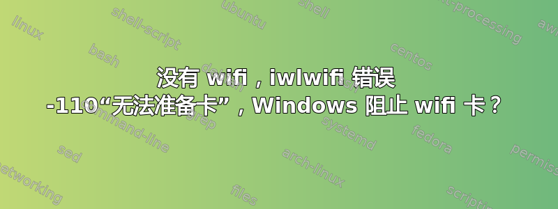 没有 wifi，iwlwifi 错误 -110“无法准备卡”，Windows 阻止 wifi 卡？