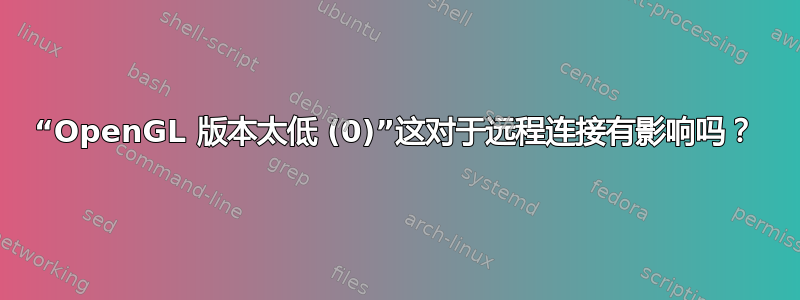 “OpenGL 版本太低 (0)”这对于远程连接有影响吗？