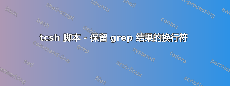 tcsh 脚本 - 保留 grep 结果的换行符