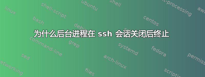 为什么后台进程在 ssh 会话关闭后终止