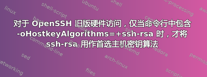 对于 OpenSSH 旧版硬件访问，仅当命令行中包含 -oHostkeyAlgorithms=+ssh-rsa 时，才将 ssh-rsa 用作首选主机密钥算法