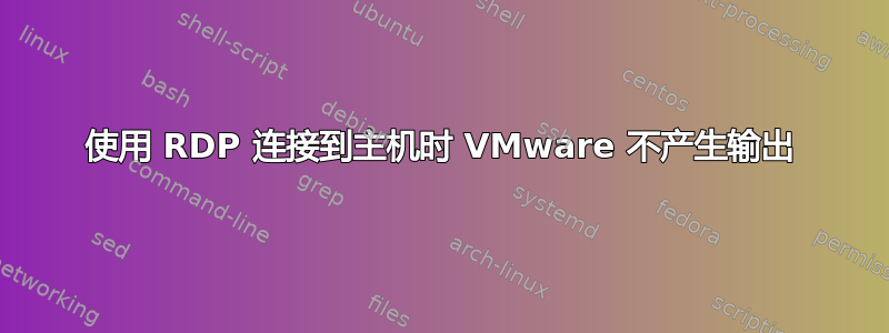 使用 RDP 连接到主机时 VMware 不产生输出